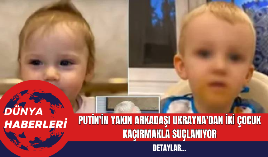 Putin'in Yakın Arkadaşı Ukrayna'dan İki Çocuk Kaçırmakla Suçlanıyor - AKDENİZ GERÇEK