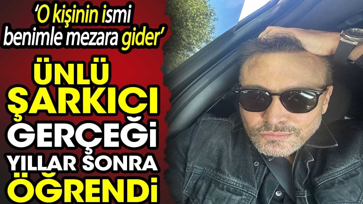 Ünlü şarkıcı gerçeği yıllar sonra öğrendi. ‘O kişinin ismi benimle mezara gider’